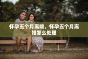 怀孕五个月离婚，怀孕五个月离婚怎么处理