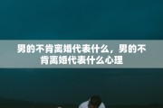 男的不肯离婚代表什么，男的不肯离婚代表什么心理