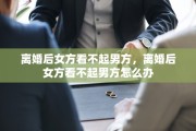 离婚后女方看不起男方，离婚后女方看不起男方怎么办