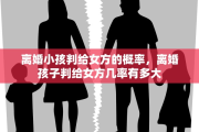 离婚小孩判给女方的概率，离婚孩子判给女方几率有多大