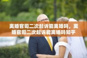 离婚官司二次起诉能离婚吗，离婚官司二次起诉能离婚吗知乎