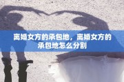 离婚女方的承包地，离婚女方的承包地怎么分割