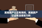 离婚房产公正有用吗，离婚房产公证有法律效力吗