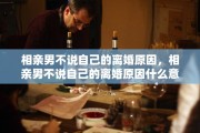 相亲男不说自己的离婚原因，相亲男不说自己的离婚原因什么意思