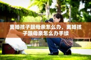 离婚孩子跟母亲怎么办，离婚孩子跟母亲怎么办手续