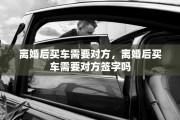 离婚后买车需要对方，离婚后买车需要对方签字吗