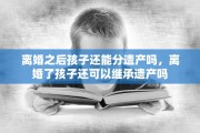 离婚之后孩子还能分遗产吗，离婚了孩子还可以继承遗产吗