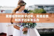 离婚后想和孩子过年，离婚后想和孩子过年怎么办