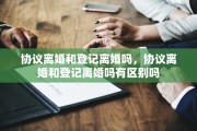 协议离婚和登记离婚吗，协议离婚和登记离婚吗有区别吗