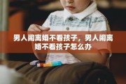 男人闹离婚不看孩子，男人闹离婚不看孩子怎么办