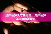 流产后多久才能离婚，流产后多久才能离婚登记