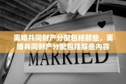 离婚共同财产分配包括那些，离婚共同财产分配包括那些内容