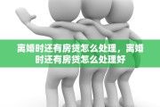 离婚时还有房贷怎么处理，离婚时还有房贷怎么处理好