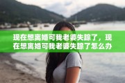 现在想离婚可我老婆失踪了，现在想离婚可我老婆失踪了怎么办
