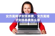 女方离婚子女抚养费，女方离婚子女抚养费怎么算