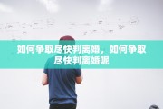 如何争取尽快判离婚，如何争取尽快判离婚呢