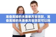 准备离婚的夫妻单方去贷款，准备离婚的夫妻单方去贷款可以吗