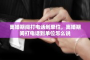 离婚期间打电话到单位，离婚期间打电话到单位怎么说