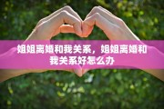 姐姐离婚和我关系，姐姐离婚和我关系好怎么办