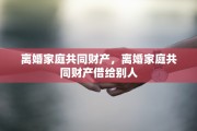 离婚家庭共同财产，离婚家庭共同财产借给别人