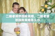 二婚老婆想跟我离婚，二婚老婆想跟我离婚怎么办