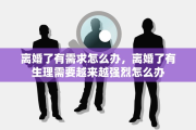 离婚了有需求怎么办，离婚了有生理需要越来越强烈怎么办