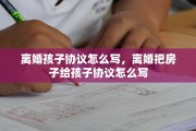 离婚孩子协议怎么写，离婚把房子给孩子协议怎么写