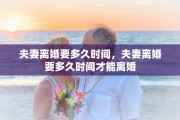 夫妻离婚要多久时间，夫妻离婚要多久时间才能离婚