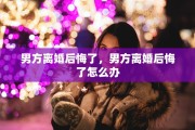 男方离婚后悔了，男方离婚后悔了怎么办
