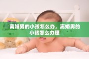 离婚男的小孩怎么办，离婚男的小孩怎么办理