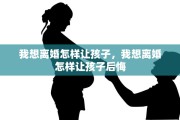 我想离婚怎样让孩子，我想离婚怎样让孩子后悔