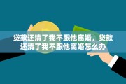 贷款还清了我不跟他离婚，贷款还清了我不跟他离婚怎么办