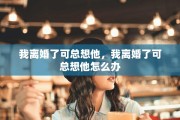 我离婚了可总想他，我离婚了可总想他怎么办