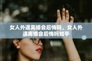 女人外遇离婚会后悔吗，女人外遇离婚会后悔吗知乎