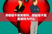 抑郁症不能离婚吗，抑郁症不能离婚吗为什么