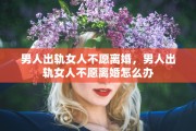 男人出轨女人不愿离婚，男人出轨女人不愿离婚怎么办