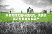 夫妻离婚之前私自变卖，夫妻离婚之前私自变卖房产