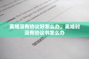 离婚没有协议好怎么办，离婚时没有协议书怎么办