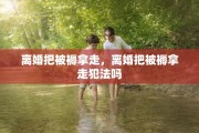 离婚把被褥拿走，离婚把被褥拿走犯法吗
