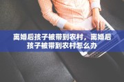 离婚后孩子被带到农村，离婚后孩子被带到农村怎么办