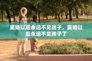 离婚以后永远不见孩子，离婚以后永远不见孩子了