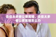 负债太多老公要离婚，负债太多老公要离婚怎么办