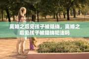 离婚之后见孩子被阻挠，离婚之后见孩子被阻挠犯法吗