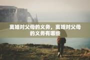 离婚对父母的义务，离婚对父母的义务有哪些