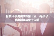 有孩子离婚意味着什么，有孩子离婚意味着什么呢