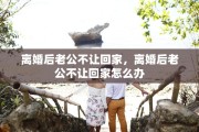 离婚后老公不让回家，离婚后老公不让回家怎么办