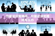 分居还没离婚吗，分居还没离婚吗怎么办