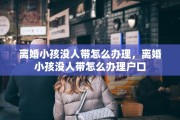 离婚小孩没人带怎么办理，离婚小孩没人带怎么办理户口