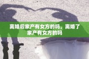 离婚后家产有女方的吗，离婚了家产有女方的吗