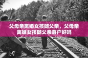 父母亲离婚女孩随父亲，父母亲离婚女孩随父亲落户好吗